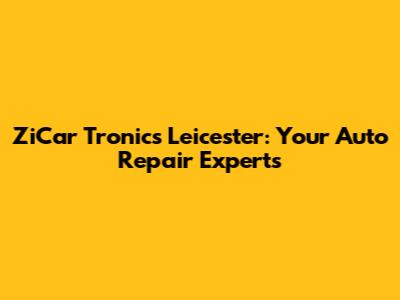 ZiCar Tronics Leicester: Your Auto Repair Experts