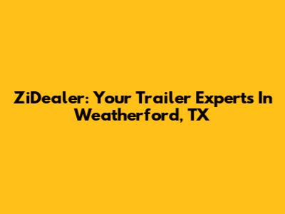 ZiDealer: Your Trailer Experts In Weatherford, TX
