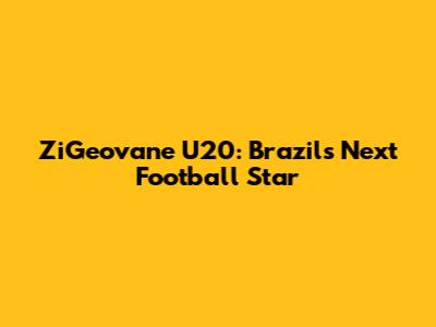 ZiGeovane U20: Brazil's Next Football Star