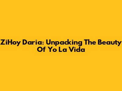 ZiHoy Daria: Unpacking The Beauty Of 'Yo La Vida'