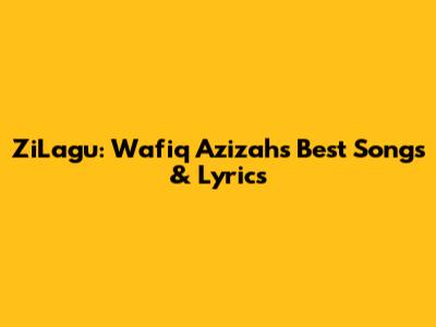 ZiLagu: Wafiq Azizah's Best Songs & Lyrics