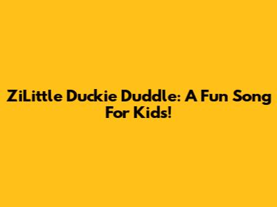 ZiLittle Duckie Duddle: A Fun Song For Kids!