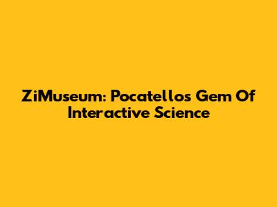 ZiMuseum: Pocatello's Gem Of Interactive Science