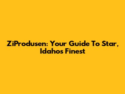 ZiProdusen: Your Guide To Star, Idaho's Finest