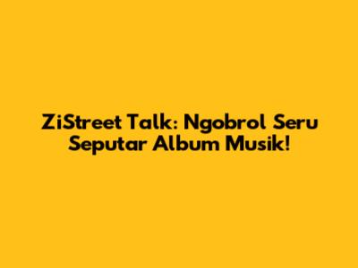 ZiStreet Talk: Ngobrol Seru Seputar Album Musik!