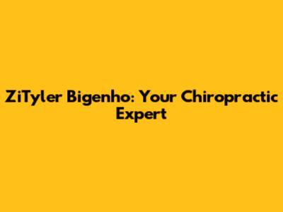 ZiTyler Bigenho: Your Chiropractic Expert
