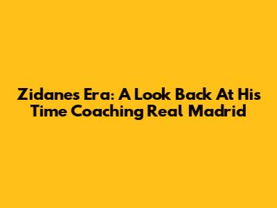 Zidane's Era: A Look Back At His Time Coaching Real Madrid
