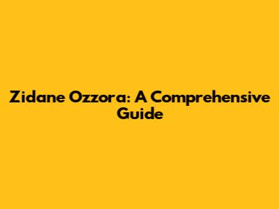 Zidane Ozzora: A Comprehensive Guide