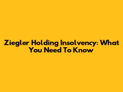 Ziegler Holding Insolvency: What You Need To Know