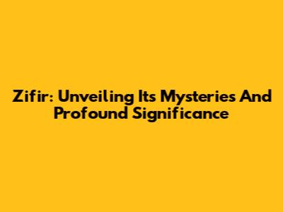 Zifir: Unveiling Its Mysteries And Profound Significance