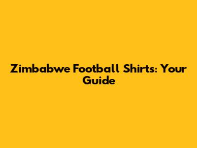 Zimbabwe Football Shirts: Your Guide