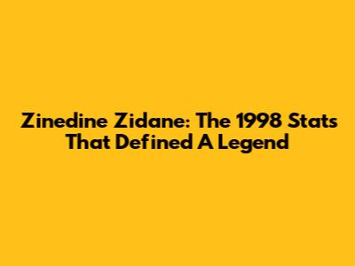 Zinedine Zidane: The 1998 Stats That Defined A Legend