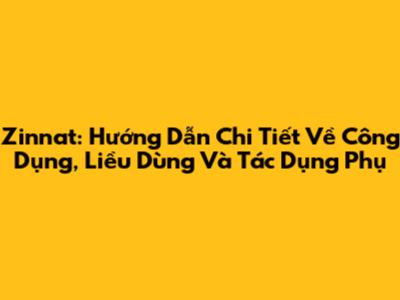 Zinnat: Hướng Dẫn Chi Tiết Về Công Dụng, Liều Dùng Và Tác Dụng Phụ