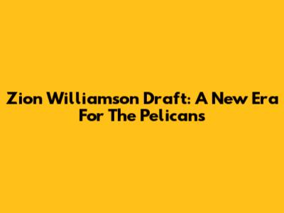 Zion Williamson Draft: A New Era For The Pelicans