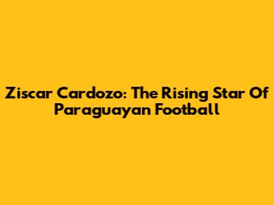 Ziscar Cardozo: The Rising Star Of Paraguayan Football