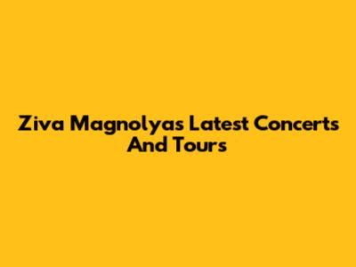 Ziva Magnolya's Latest Concerts And Tours