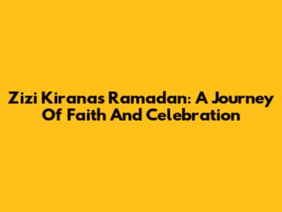 Zizi Kirana's Ramadan: A Journey Of Faith And Celebration