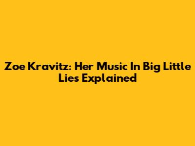 Zoe Kravitz: Her Music In 'Big Little Lies' Explained