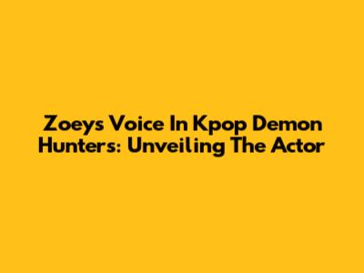 Zoey's Voice In Kpop Demon Hunters: Unveiling The Actor