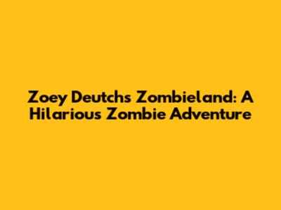 Zoey Deutch's Zombieland: A Hilarious Zombie Adventure