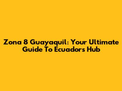 Zona 8 Guayaquil: Your Ultimate Guide To Ecuador's Hub