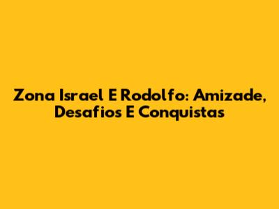 Zona Israel E Rodolfo: Amizade, Desafios E Conquistas