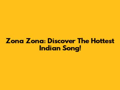 Zona Zona: Discover The Hottest Indian Song!