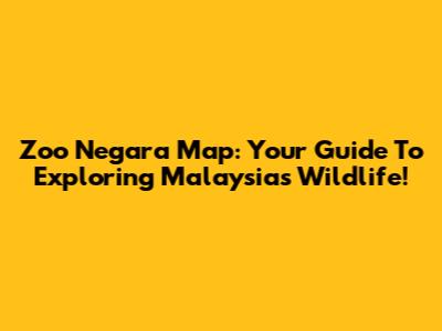 Zoo Negara Map: Your Guide To Exploring Malaysia's Wildlife!