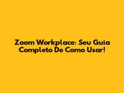 Zoom Workplace: Seu Guia Completo De Como Usar!