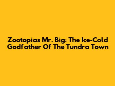 Zootopia's Mr. Big: The Ice-Cold Godfather Of The Tundra Town