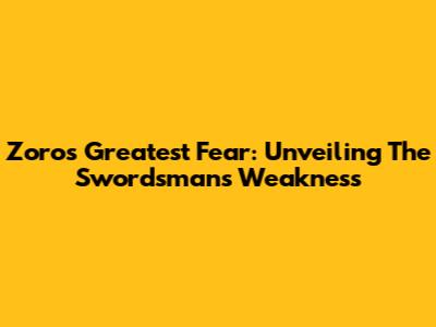 Zoro's Greatest Fear: Unveiling The Swordsman's Weakness