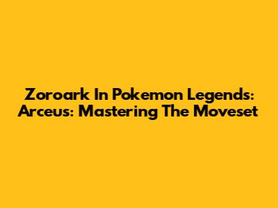 Zoroark In Pokemon Legends: Arceus: Mastering The Moveset