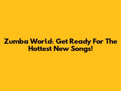 Zumba World: Get Ready For The Hottest New Songs!