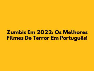 Zumbis Em 2022: Os Melhores Filmes De Terror Em Português!